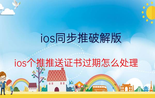 ios同步推破解版 ios个推推送证书过期怎么处理？